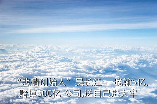 “悲情創(chuàng)始人”吳長江:一晚輸5億,賭掉300億 公司,送自己進(jìn)大牢