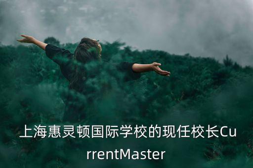  上海惠靈頓國(guó)際學(xué)校的現(xiàn)任校長(zhǎng)CurrentMaster