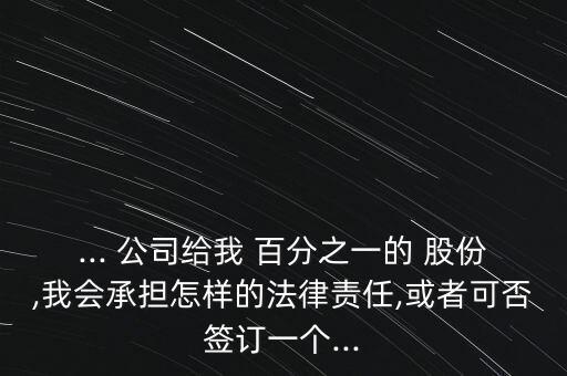 ... 公司給我 百分之一的 股份,我會承擔怎樣的法律責任,或者可否簽訂一個...