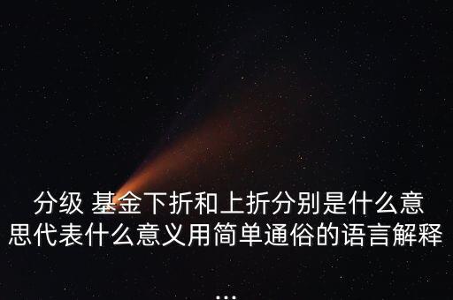  分級 基金下折和上折分別是什么意思代表什么意義用簡單通俗的語言解釋...