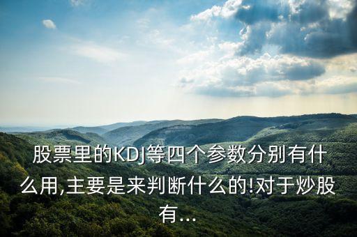  股票里的KDJ等四個(gè)參數(shù)分別有什么用,主要是來(lái)判斷什么的!對(duì)于炒股有...