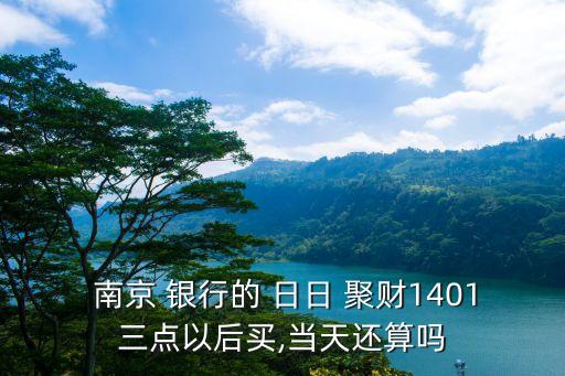  南京 銀行的 日日 聚財(cái)1401三點(diǎn)以后買(mǎi),當(dāng)天還算嗎