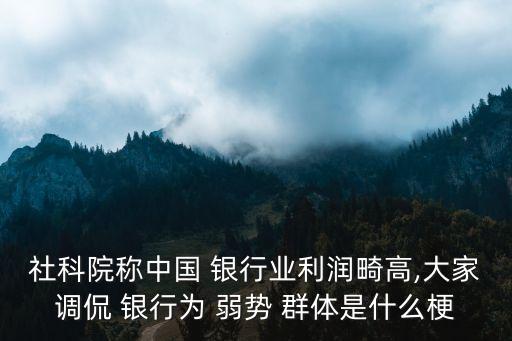 社科院稱中國 銀行業(yè)利潤畸高,大家調(diào)侃 銀行為 弱勢 群體是什么梗