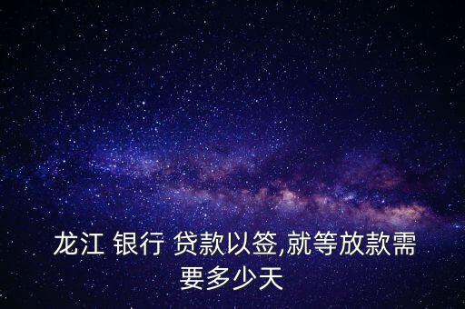  龍江 銀行 貸款以簽,就等放款需要多少天