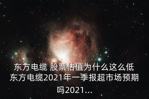  東方電纜 股票估值為什么這么低 東方電纜2021年一季報超市場預(yù)期嗎2021...