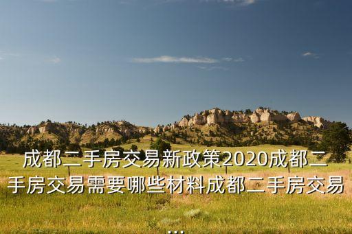 成都二手房交易新政策2020成都二手房交易需要哪些材料成都二手房交易...