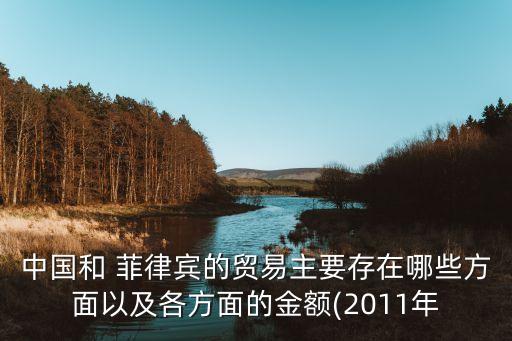 中國(guó)和 菲律賓的貿(mào)易主要存在哪些方面以及各方面的金額(2011年