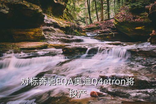 對標(biāo)奔馳EQA奧迪Q4etron將投產(chǎn)