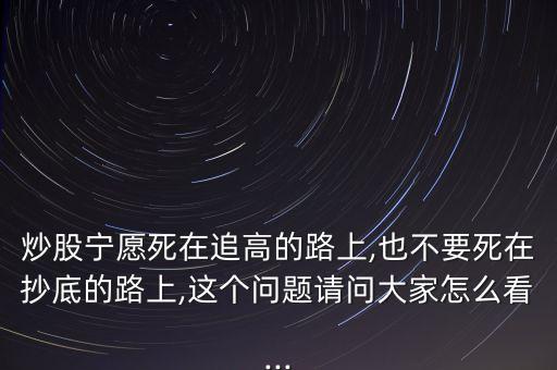 炒股寧愿死在追高的路上,也不要死在抄底的路上,這個(gè)問(wèn)題請(qǐng)問(wèn)大家怎么看...