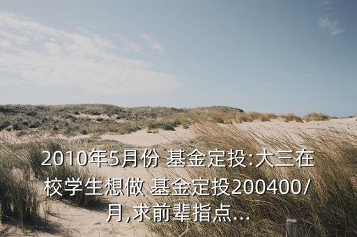 2010年5月份 基金定投:大三在校學生想做 基金定投200400/月,求前輩指點...