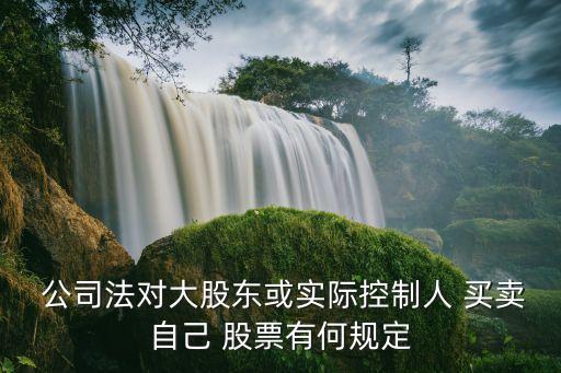  公司法對(duì)大股東或?qū)嶋H控制人 買(mǎi)賣(mài)自己 股票有何規(guī)定