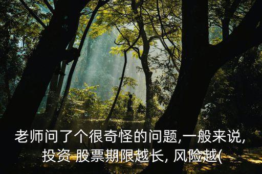 老師問了個很奇怪的問題,一般來說, 投資 股票期限越長, 風(fēng)險越(