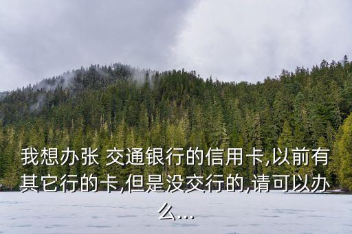 我想辦張 交通銀行的信用卡,以前有其它行的卡,但是沒(méi)交行的,請(qǐng)可以辦么...