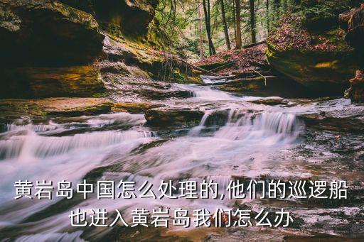 黃巖島中國怎么處理的,他們的巡邏船也進入黃巖島我們怎么辦