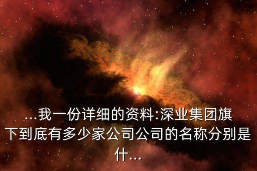 ...我一份詳細的資料:深業(yè)集團旗下到底有多少家公司公司的名稱分別是什...