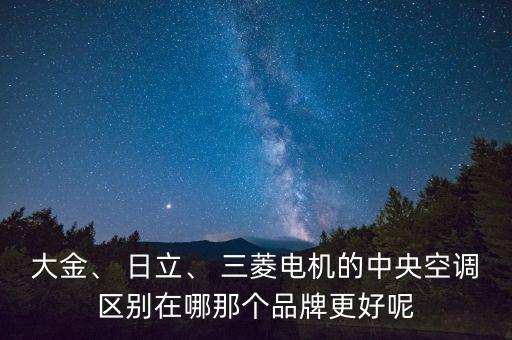 大金、 日立、 三菱電機(jī)的中央空調(diào)區(qū)別在哪那個(gè)品牌更好呢