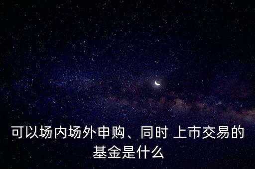 可以場內(nèi)場外申購、同時 上市交易的 基金是什么