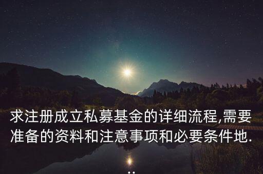 求注冊成立私募基金的詳細(xì)流程,需要準(zhǔn)備的資料和注意事項(xiàng)和必要條件地...