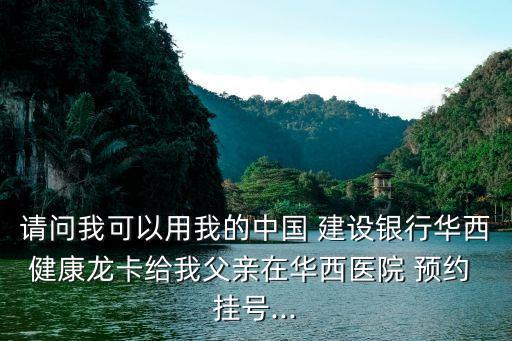 請問我可以用我的中國 建設銀行華西健康龍卡給我父親在華西醫(yī)院 預約 掛號...