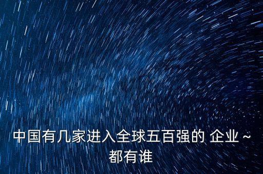 中國有幾家進(jìn)入全球五百強(qiáng)的 企業(yè)～都有誰