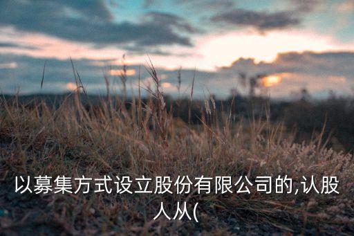 以募集方式設(shè)立股份有限公司的,認(rèn)股人從(