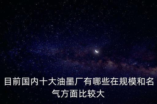 目前國內十大油墨廠有哪些在規(guī)模和名氣方面比較大