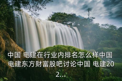 中國 電建在行業(yè)內(nèi)排名怎么樣中國 電建東方財富股吧討論中國 電建202...