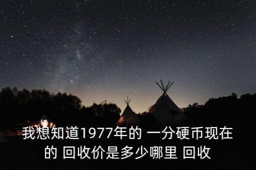 我想知道1977年的 一分硬幣現(xiàn)在的 回收價是多少哪里 回收