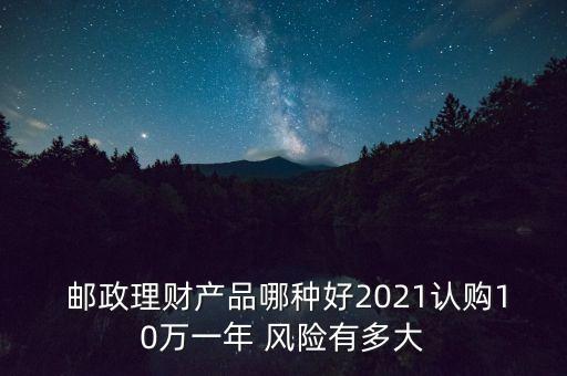  郵政理財(cái)產(chǎn)品哪種好2021認(rèn)購(gòu)10萬(wàn)一年 風(fēng)險(xiǎn)有多大