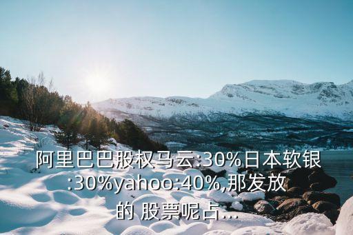  阿里巴巴股權馬云:30%日本軟銀:30%yahoo:40%,那發(fā)放的 股票呢占...