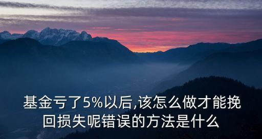  基金虧了5%以后,該怎么做才能挽回損失呢錯誤的方法是什么