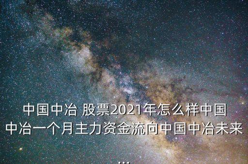 中國中冶 股票2021年怎么樣中國中冶一個(gè)月主力資金流向中國中冶未來...