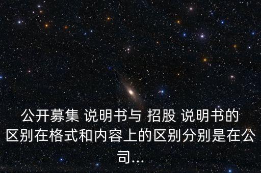 公開募集 說(shuō)明書與 招股 說(shuō)明書的區(qū)別在格式和內(nèi)容上的區(qū)別分別是在公司...