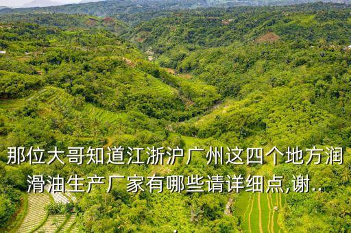 那位大哥知道江浙滬廣州這四個地方潤滑油生產(chǎn)廠家有哪些請詳細(xì)點(diǎn),謝...