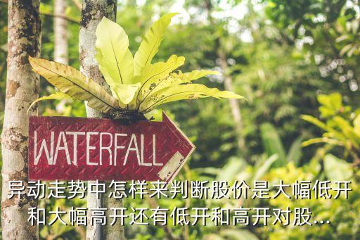 異動走勢中怎樣來判斷股價是大幅低開和大幅高開還有低開和高開對股...