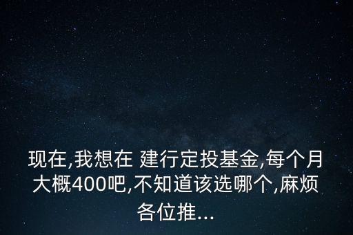 現(xiàn)在,我想在 建行定投基金,每個月大概400吧,不知道該選哪個,麻煩各位推...