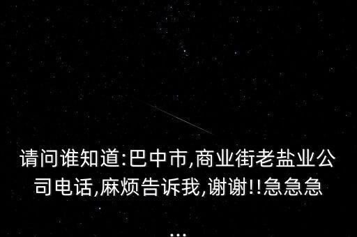 請(qǐng)問誰知道:巴中市,商業(yè)街老鹽業(yè)公司電話,麻煩告訴我,謝謝!!急急急...