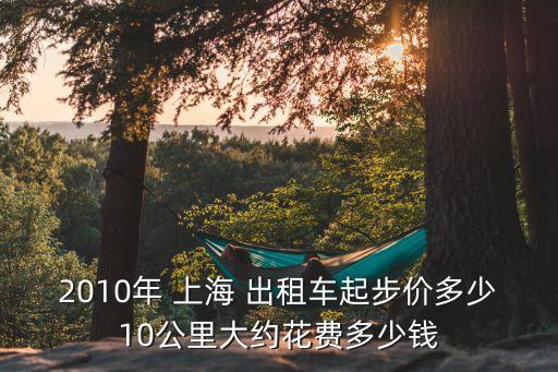 2010年 上海 出租車起步價(jià)多少10公里大約花費(fèi)多少錢