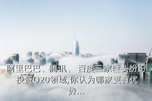 阿里巴巴、騰訊、 百度三家巨頭紛紛 投資O20領(lǐng)域,你認為哪家更有優(yōu)勢...