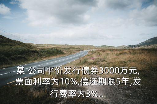 某 公司平價(jià)發(fā)行債券3000萬元,票面利率為10%,償還期限5年,發(fā)行費(fèi)率為3%...