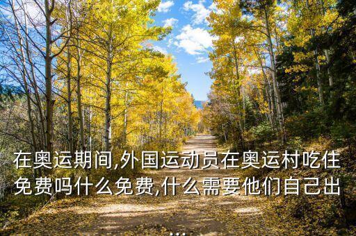 在奧運期間,外國運動員在奧運村吃住免費嗎什么免費,什么需要他們自己出...