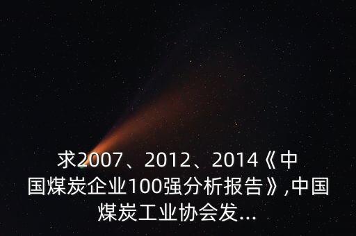 求2007、2012、2014《中國煤炭企業(yè)100強分析報告》,中國煤炭工業(yè)協(xié)會發(fā)...