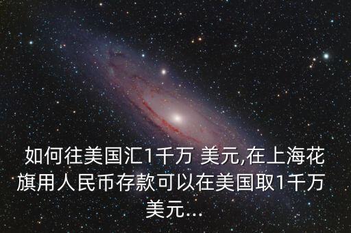 如何往美國(guó)匯1千萬 美元,在上?；ㄆ煊萌嗣駧糯婵羁梢栽诿绹?guó)取1千萬 美元...