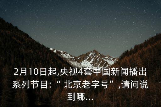 2月10日起,央視4套中國新聞播出系列節(jié)目:“ 北京老字號(hào)”,請問說到哪...