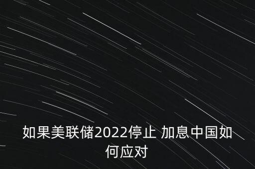 如果美聯(lián)儲2022停止 加息中國如何應對