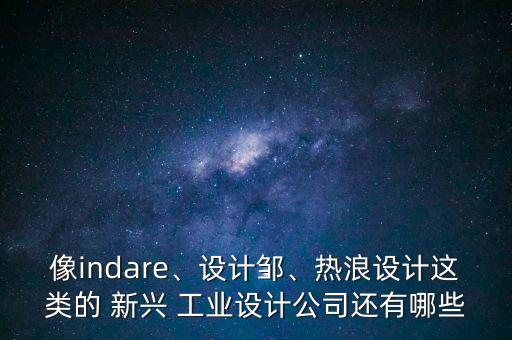 像indare、設(shè)計鄒、熱浪設(shè)計這類的 新興 工業(yè)設(shè)計公司還有哪些