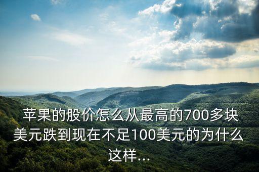  蘋果的股價(jià)怎么從最高的700多塊美元跌到現(xiàn)在不足100美元的為什么這樣...