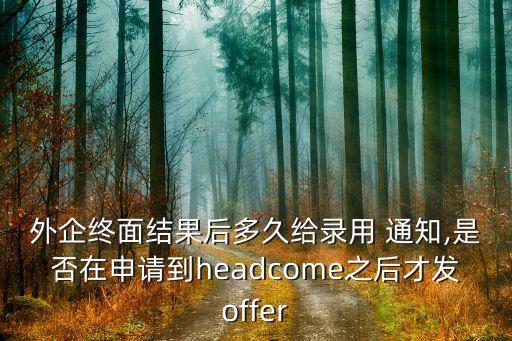 外企終面結(jié)果后多久給錄用 通知,是否在申請(qǐng)到headcome之后才發(fā)offer