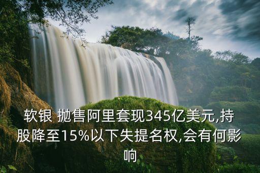 軟銀 拋售阿里套現(xiàn)345億美元,持股降至15%以下失提名權(quán),會(huì)有何影響