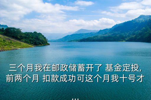 三個月我在郵政儲蓄開了 基金定投,前兩個月 扣款成功可這個月我十號才...